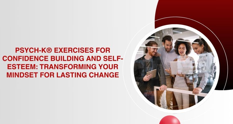 PSYCH-K® Exercises for Confidence Building and Self-Esteem Transforming Your Mindset for Lasting Change