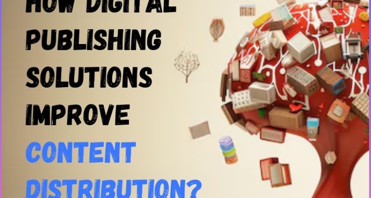 How Digital Publishing Solutions Improve Content Distribution