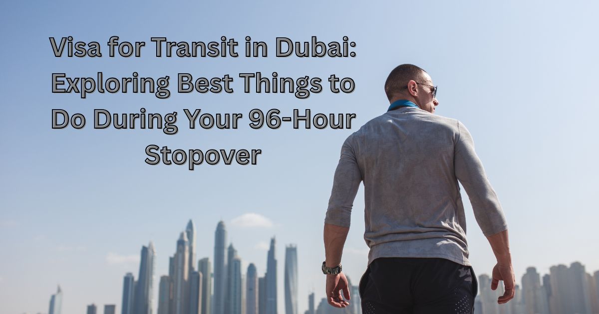 Visa for Transit in Dubai Exploring Best Things to Do During Your 96-Hour Stopover