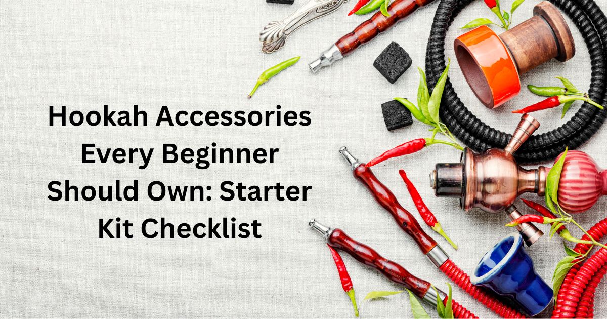 Hookah Accessories Every Beginner Should Own Starter Kit Checklist